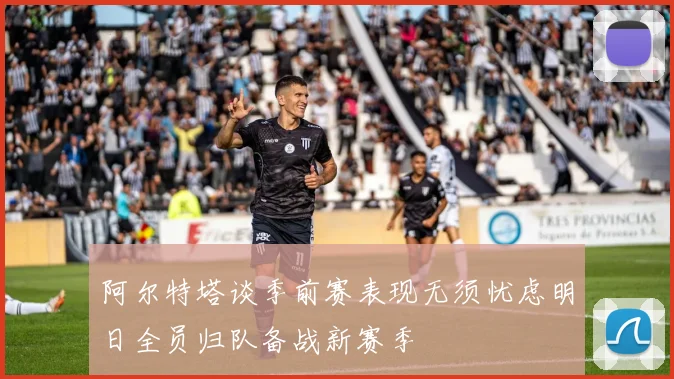 阿尔特塔谈季前赛表现无须忧虑明日全员归队备战新赛季