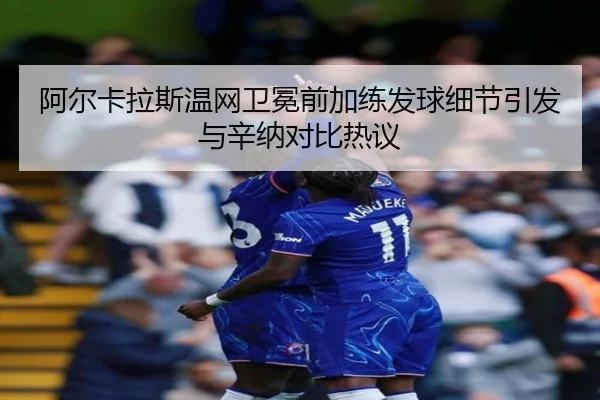 阿尔卡拉斯温网卫冕前加练发球细节引发与辛纳对比热议