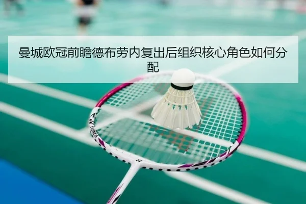 曼城欧冠前瞻德布劳内复出后组织核心角色如何分配
