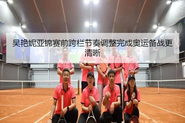 吴艳妮亚锦赛前跨栏节奏调整完成奥运备战更清晰