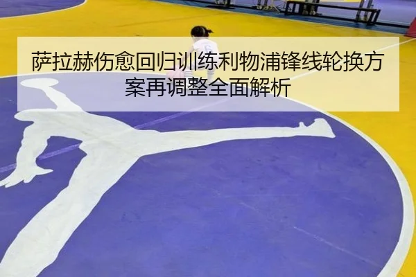 萨拉赫伤愈回归训练利物浦锋线轮换方案再调整全面解析