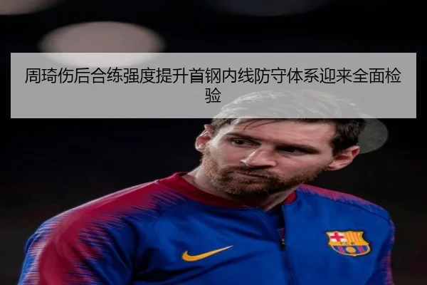 周琦伤后合练强度提升首钢内线防守体系迎来全面检验
