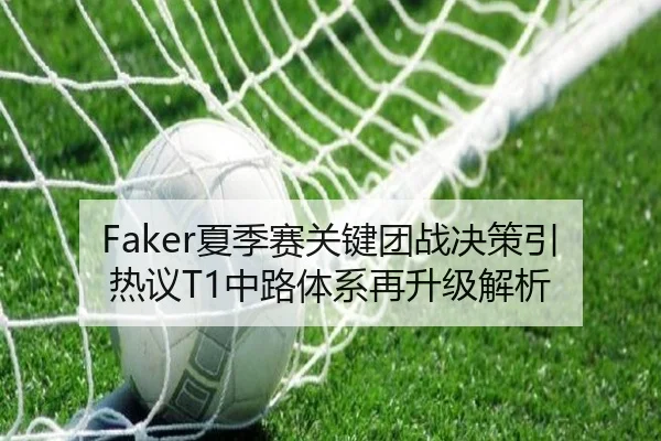 Faker夏季赛关键团战决策引热议T1中路体系再升级解析