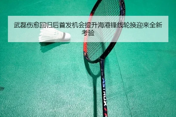 武磊伤愈回归后首发机会提升海港锋线轮换迎来全新考验