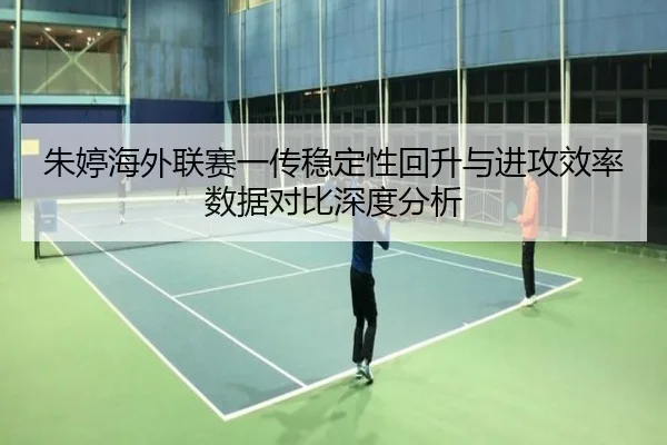 朱婷海外联赛一传稳定性回升与进攻效率数据对比深度分析