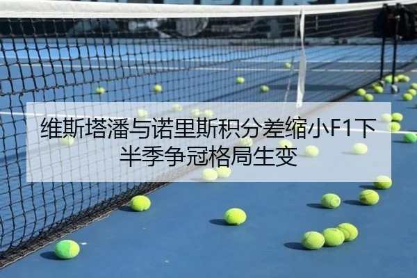 维斯塔潘与诺里斯积分差缩小F1下半季争冠格局生变