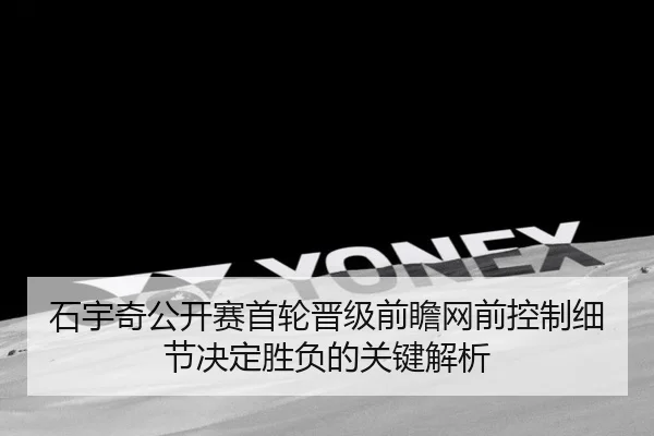 石宇奇公开赛首轮晋级前瞻网前控制细节决定胜负的关键解析