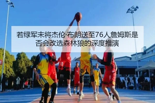 若绿军未将杰伦·布朗送至76人詹姆斯是否会改选森林狼的深度推演