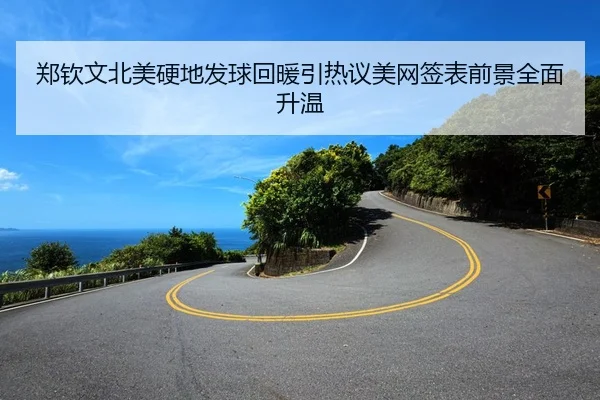 郑钦文北美硬地发球回暖引热议美网签表前景全面升温
